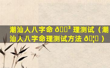 潮汕人八字命 🌳 理测试（潮汕人八字命理测试方法 🦅 ）